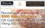 Viking - Receive up to a $500 Allen Brothers Gift Card with the purchase of a select Outdoor Grill. Expires: 9-30-12