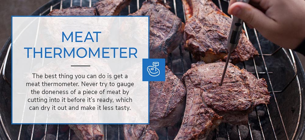 Meat Thermometer - The best thing you can do is get a meat thermometer. Never try to gauge the doneness of a piece of meat by cutting into it before it's ready, which can dry it out and make it less tasty.