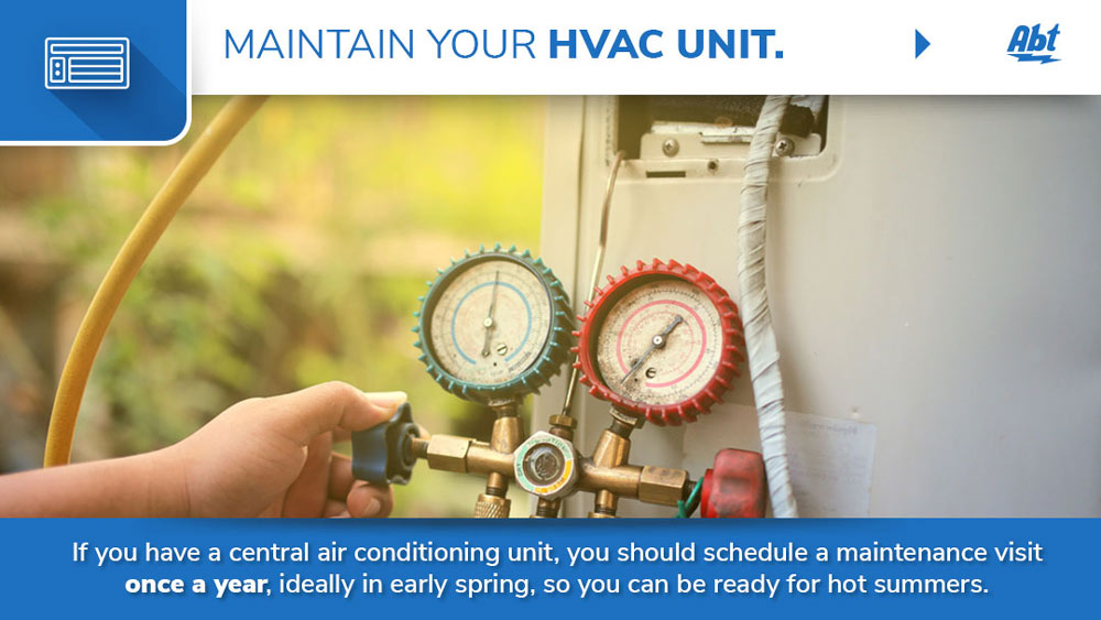 Maintain your HVAC unit - If you have a central air conditioning unit, you should schedule a maintenance visit once a year, ideally in early spring, so you can be ready for hot summers.