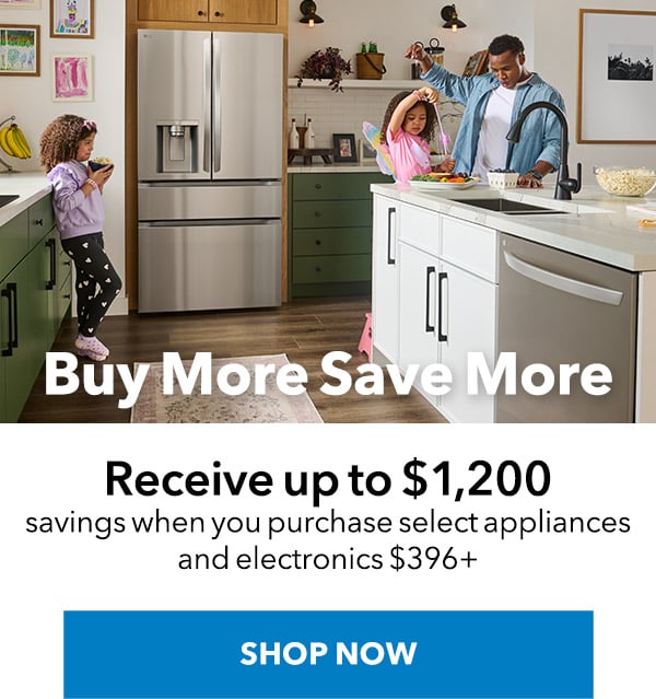 BUY MORE SAVE MORE - RECENIVE UP TO $1,200 SAVINGS WHEN YOU PURCHASE SELECT APPLIANCES AND ELECTRONICS $396+